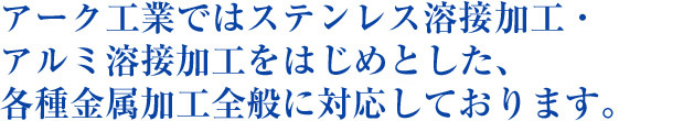 アーク工業ではステンレス溶接加工・アルミ溶接加工をはじめとした、各種金属加工全般に対応しております。
